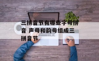 三拼音节有哪些字母拼音 声母和韵母组成三拼音节