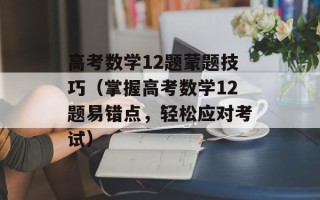 高考数学12题蒙题技巧（掌握高考数学12题易错点，轻松应对考试）