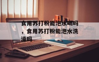 食用苏打粉能泡水喝吗，食用苏打粉能泡水洗澡吗