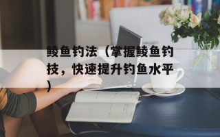 鲮鱼钓法（掌握鲮鱼钓技，快速提升钓鱼水平）