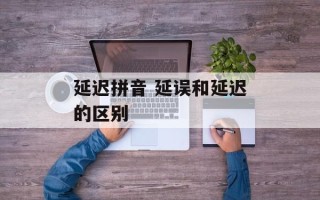 延迟拼音 延误和延迟的区别