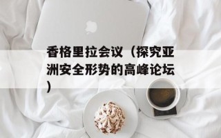 香格里拉会议（探究亚洲安全形势的高峰论坛）