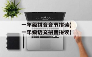 一年级拼音音节拼读(一年级语文拼音拼读)