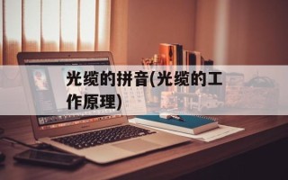 光缆的拼音(光缆的工作原理)