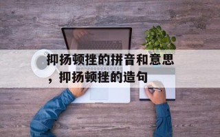 抑扬顿挫的拼音和意思，抑扬顿挫的造句