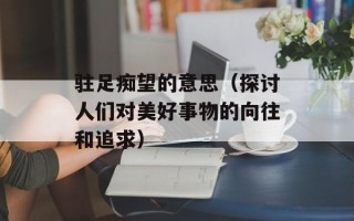 驻足痴望的意思（探讨人们对美好事物的向往和追求）