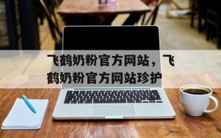 飞鹤奶粉官方网站，飞鹤奶粉官方网站珍护