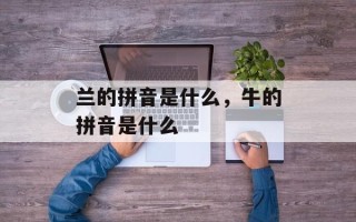 兰的拼音是什么，牛的拼音是什么