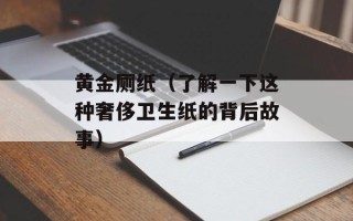 黄金厕纸（了解一下这种奢侈卫生纸的背后故事）