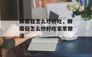 鲜蘑菇怎么炒好吃，鲜蘑菇怎么炒好吃家常做法