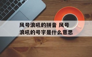 风号浪吼的拼音 风号浪吼的号字是什么意思