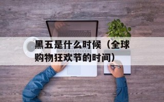 黑五是什么时候（全球购物狂欢节的时间）