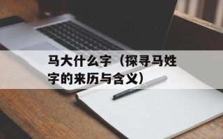 马大什么字（探寻马姓字的来历与含义）