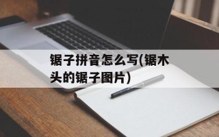锯子拼音怎么写(锯木头的锯子图片)