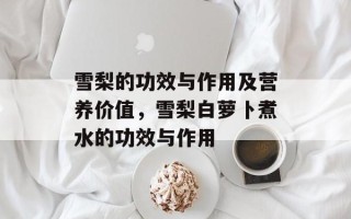 雪梨的功效与作用及营养价值，雪梨白萝卜煮水的功效与作用