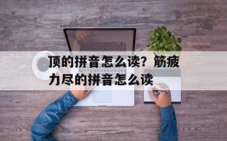 顶的拼音怎么读？筋疲力尽的拼音怎么读