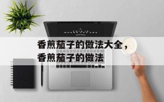 香煎茄子的做法大全，香煎茄子的做法