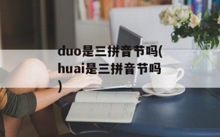 duo是三拼音节吗(huai是三拼音节吗)