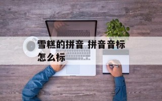 雪糕的拼音 拼音音标怎么标
