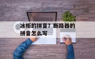 冰柜的拼音？断路器的拼音怎么写