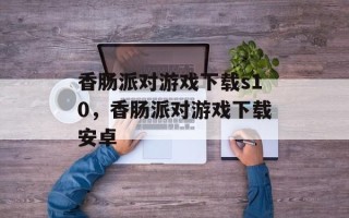 香肠派对游戏下载s10，香肠派对游戏下载安卓