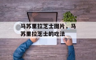 马苏里拉芝士图片，马苏里拉芝士的吃法
