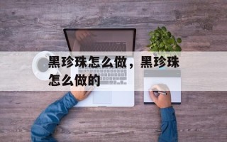 黑珍珠怎么做，黑珍珠怎么做的