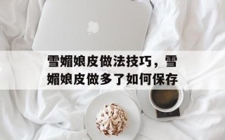雪媚娘皮做法技巧，雪媚娘皮做多了如何保存