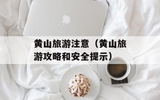 黄山旅游注意（黄山旅游攻略和安全提示）