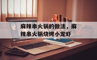 麻辣串火锅的做法，麻辣串火锅烧烤小龙虾