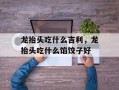 龙抬头吃什么吉利，龙抬头吃什么馅饺子好