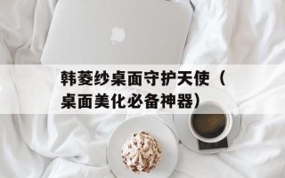 韩菱纱桌面守护天使（桌面美化必备神器）