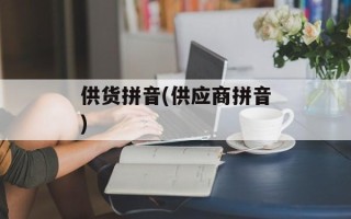 供货拼音(供应商拼音)