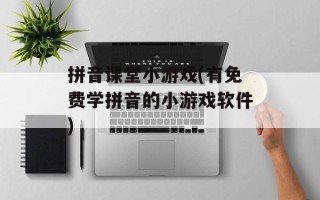 拼音课堂小游戏(有免费学拼音的小游戏软件)