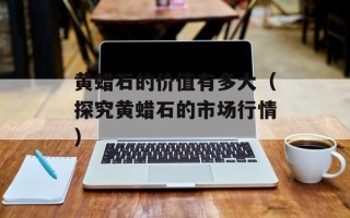 黄蜡石的价值有多大（探究黄蜡石的市场行情）