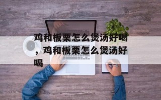 鸡和板栗怎么煲汤好喝，鸡和板栗怎么煲汤好喝