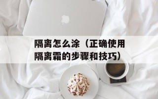 隔离怎么涂（正确使用隔离霜的步骤和技巧）