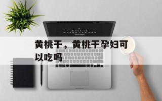 黄桃干，黄桃干孕妇可以吃吗