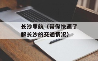 长沙导航（带你快速了解长沙的交通情况）