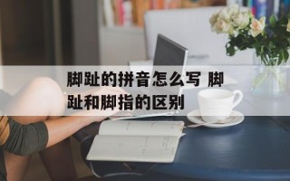 脚趾的拼音怎么写 脚趾和脚指的区别