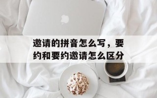 邀请的拼音怎么写，要约和要约邀请怎么区分