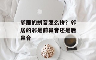 邻居的拼音怎么拼？邻居的邻是前鼻音还是后鼻音