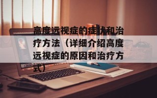 高度远视症的症状和治疗方法（详细介绍高度远视症的原因和治疗方式）