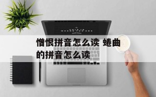 憎恨拼音怎么读 蜷曲的拼音怎么读