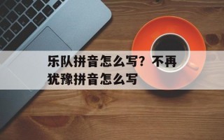 乐队拼音怎么写？不再犹豫拼音怎么写