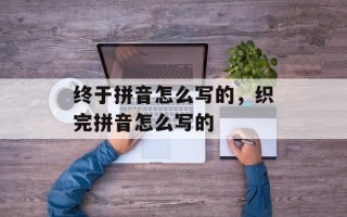 终于拼音怎么写的，织完拼音怎么写的