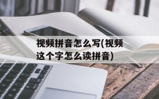 视频拼音怎么写(视频这个字怎么读拼音)
