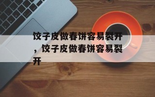 饺子皮做春饼容易裂开，饺子皮做春饼容易裂开