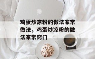 鸡蛋炒凉粉的做法家常做法，鸡蛋炒凉粉的做法家常窍门