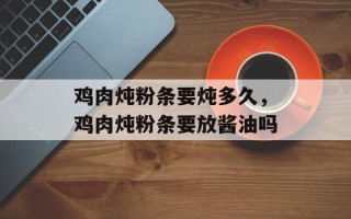 鸡肉炖粉条要炖多久，鸡肉炖粉条要放酱油吗